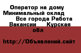 Оператор на дому › Минимальный оклад ­ 40 000 - Все города Работа » Вакансии   . Курская обл.